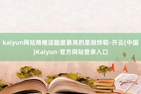 kaiyun网站商榷话题度最高的是胡烨韬-开云(中国)Kaiyun·官方网站登录入口