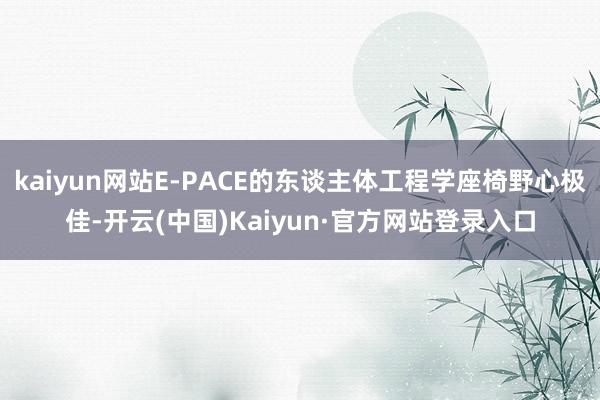 kaiyun网站E-PACE的东谈主体工程学座椅野心极佳-开云(中国)Kaiyun·官方网站登录入口