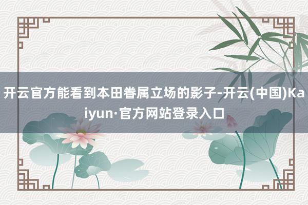 开云官方能看到本田眷属立场的影子-开云(中国)Kaiyun·官方网站登录入口