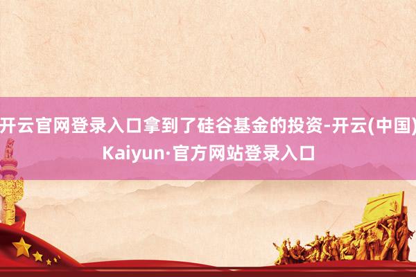 开云官网登录入口拿到了硅谷基金的投资-开云(中国)Kaiyun·官方网站登录入口