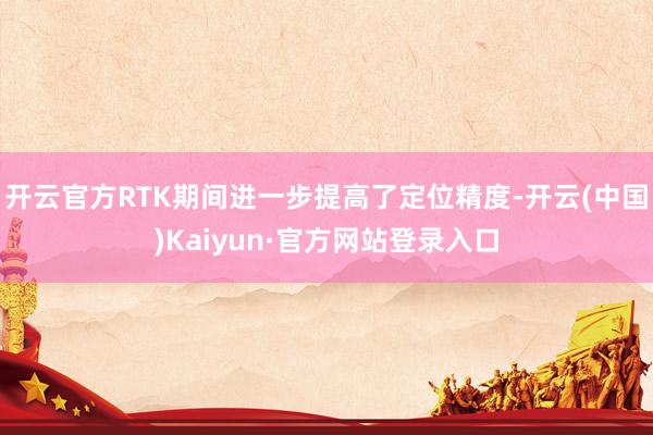 开云官方RTK期间进一步提高了定位精度-开云(中国)Kaiyun·官方网站登录入口