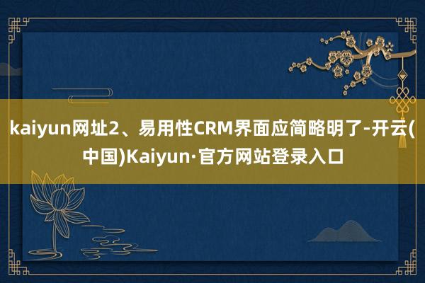 kaiyun网址2、易用性CRM界面应简略明了-开云(中国)Kaiyun·官方网站登录入口