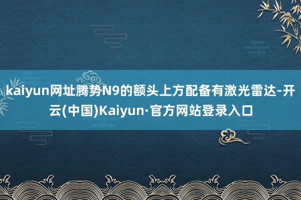 kaiyun网址腾势N9的额头上方配备有激光雷达-开云(中国)Kaiyun·官方网站登录入口