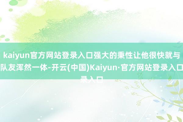 kaiyun官方网站登录入口强大的秉性让他很快就与队友浑然一体-开云(中国)Kaiyun·官方网站登录入口
