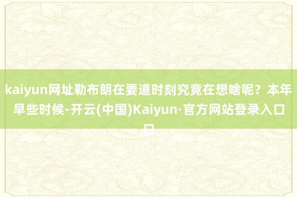 kaiyun网址勒布朗在要道时刻究竟在想啥呢？本年早些时候-开云(中国)Kaiyun·官方网站登录入口