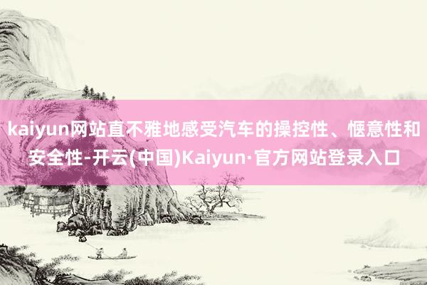 kaiyun网站直不雅地感受汽车的操控性、惬意性和安全性-开云(中国)Kaiyun·官方网站登录入口