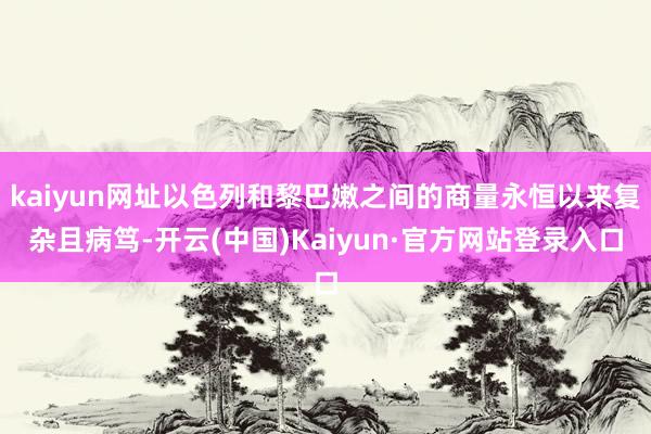 kaiyun网址以色列和黎巴嫩之间的商量永恒以来复杂且病笃-开云(中国)Kaiyun·官方网站登录入口