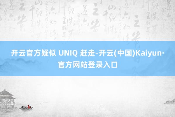开云官方疑似 UNIQ 赶走-开云(中国)Kaiyun·官方网站登录入口