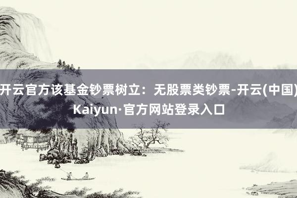 开云官方该基金钞票树立:无股票类钞票-开云(中国)Kaiyun·官方网站登录入口