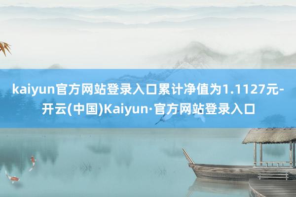 kaiyun官方网站登录入口累计净值为1.1127元-开云(中国)Kaiyun·官方网站登录入口