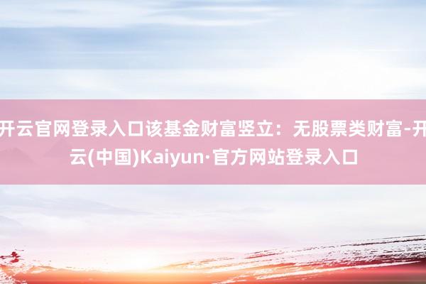 开云官网登录入口该基金财富竖立：无股票类财富-开云(中国)Kaiyun·官方网站登录入口