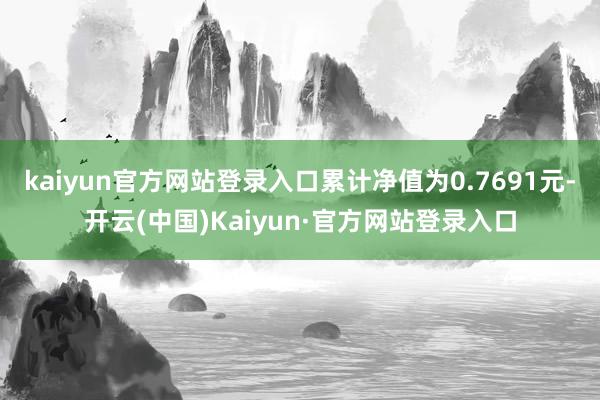 kaiyun官方网站登录入口累计净值为0.7691元-开云(中国)Kaiyun·官方网站登录入口