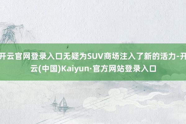 开云官网登录入口无疑为SUV商场注入了新的活力-开云(中国)Kaiyun·官方网站登录入口