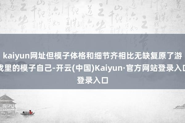 kaiyun网址但模子体格和细节齐相比无缺复原了游戏里的模子自己-开云(中国)Kaiyun·官方网站登录入口