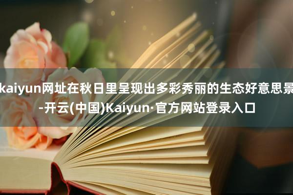 kaiyun网址在秋日里呈现出多彩秀丽的生态好意思景-开云(中国)Kaiyun·官方网站登录入口