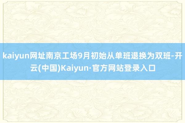 kaiyun网址南京工场9月初始从单班退换为双班-开云(中国)Kaiyun·官方网站登录入口