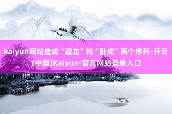 kaiyun网站造成“藏龙”和“卧虎”两个序列-开云(中国)Kaiyun·官方网站登录入口