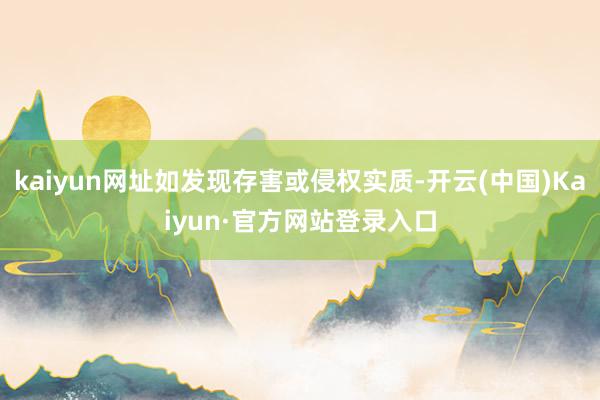 kaiyun网址如发现存害或侵权实质-开云(中国)Kaiyun·官方网站登录入口