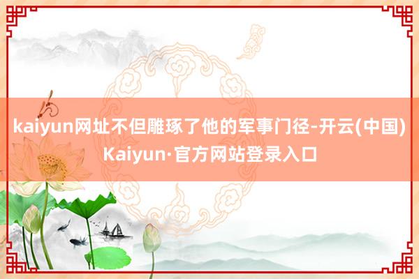 kaiyun网址不但雕琢了他的军事门径-开云(中国)Kaiyun·官方网站登录入口