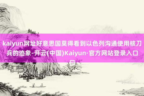 kaiyun网址好意思国莫得看到以色列沟通使用核刀兵的迹象-开云(中国)Kaiyun·官方网站登录入口