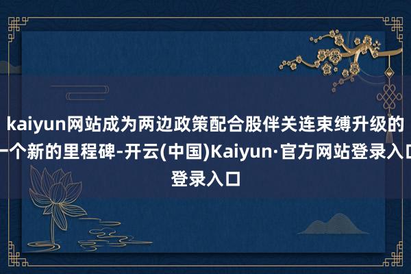 kaiyun网站成为两边政策配合股伴关连束缚升级的一个新的里程碑-开云(中国)Kaiyun·官方网站登录入口