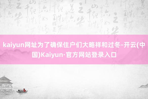 kaiyun网址为了确保住户们大略祥和过冬-开云(中国)Kaiyun·官方网站登录入口
