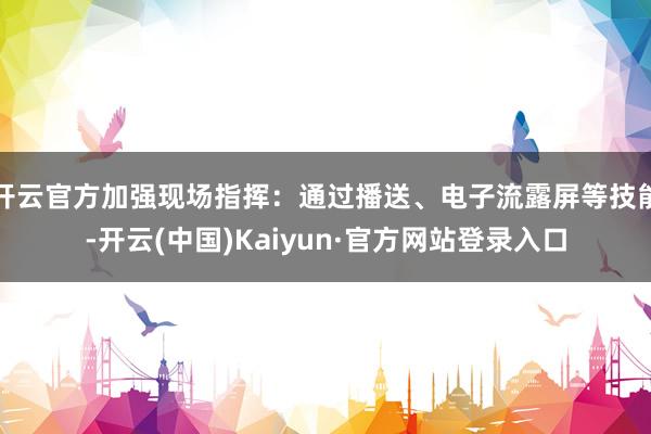 开云官方加强现场指挥：通过播送、电子流露屏等技能-开云(中国)Kaiyun·官方网站登录入口