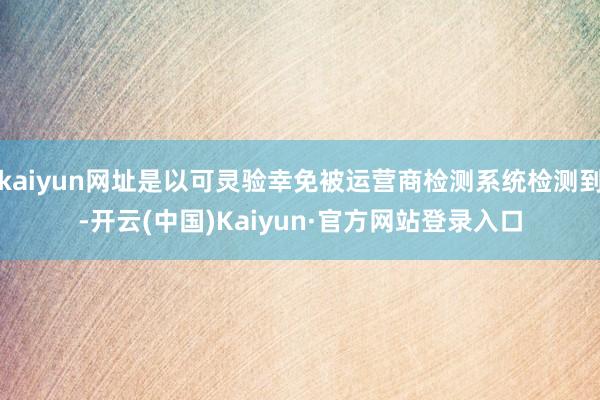 kaiyun网址是以可灵验幸免被运营商检测系统检测到-开云(中国)Kaiyun·官方网站登录入口