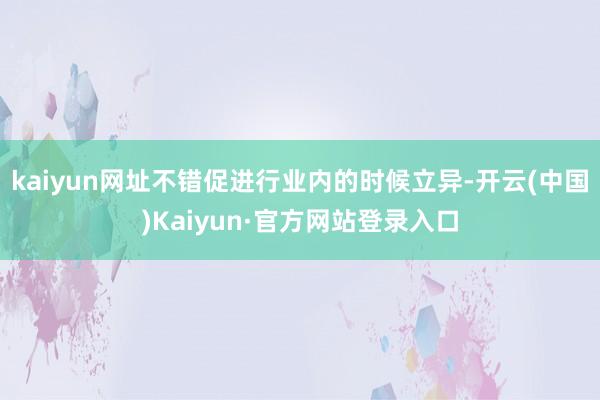 kaiyun网址不错促进行业内的时候立异-开云(中国)Kaiyun·官方网站登录入口