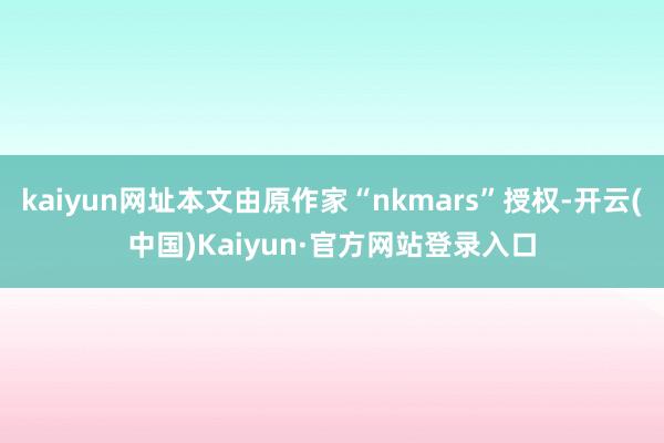 kaiyun网址本文由原作家“nkmars”授权-开云(中国)Kaiyun·官方网站登录入口