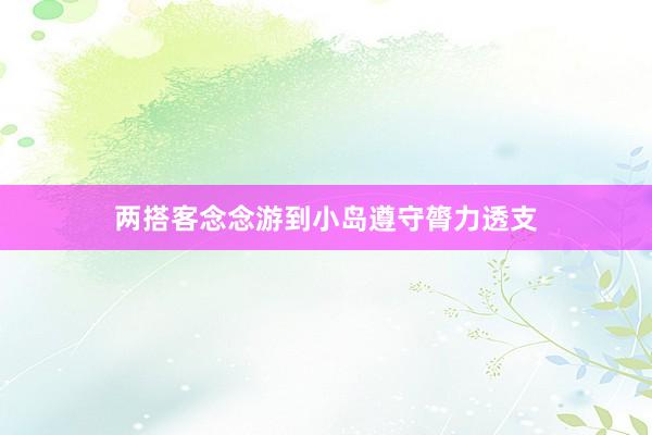 两搭客念念游到小岛遵守膂力透支