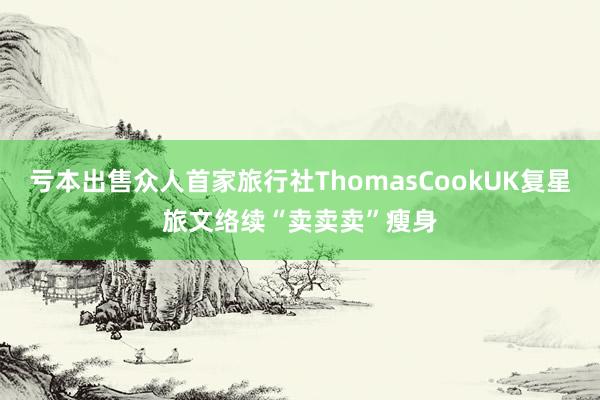 亏本出售众人首家旅行社ThomasCookUK复星旅文络续“卖卖卖”瘦身