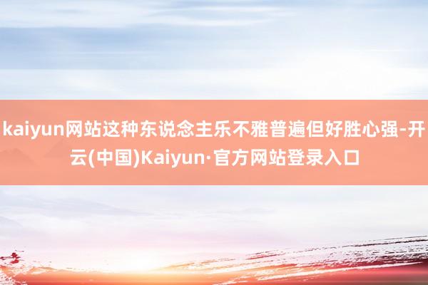 kaiyun网站这种东说念主乐不雅普遍但好胜心强-开云(中国)Kaiyun·官方网站登录入口