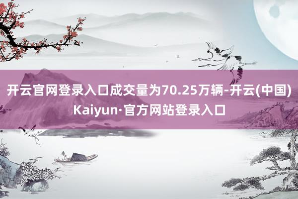 开云官网登录入口成交量为70.25万辆-开云(中国)Kaiyun·官方网站登录入口