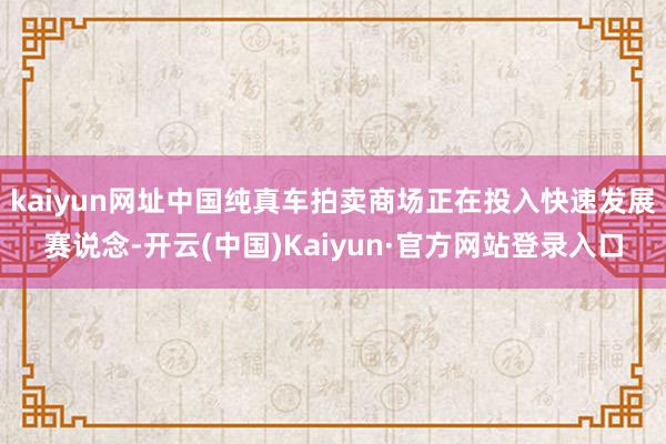 kaiyun网址中国纯真车拍卖商场正在投入快速发展赛说念-开云(中国)Kaiyun·官方网站登录入口