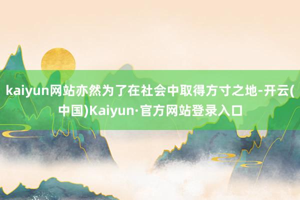 kaiyun网站亦然为了在社会中取得方寸之地-开云(中国)Kaiyun·官方网站登录入口