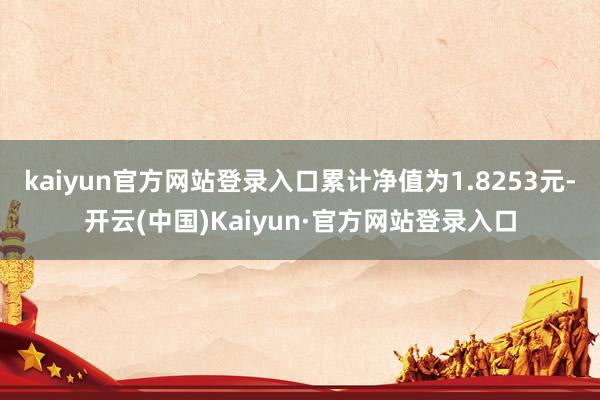 kaiyun官方网站登录入口累计净值为1.8253元-开云(中国)Kaiyun·官方网站登录入口