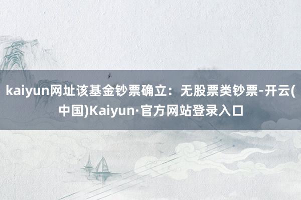 kaiyun网址该基金钞票确立：无股票类钞票-开云(中国)Kaiyun·官方网站登录入口