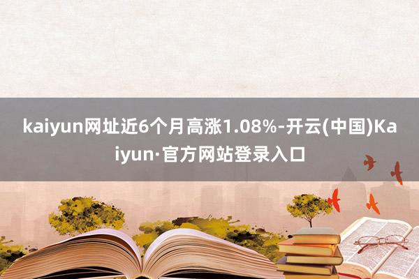 kaiyun网址近6个月高涨1.08%-开云(中国)Kaiyun·官方网站登录入口