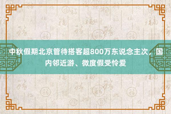 中秋假期北京管待搭客超800万东说念主次，国内邻近游、微度假受怜爱