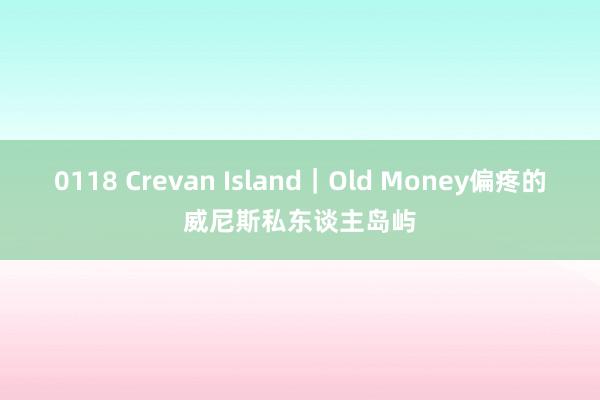 0118 Crevan Island｜Old Money偏疼的威尼斯私东谈主岛屿