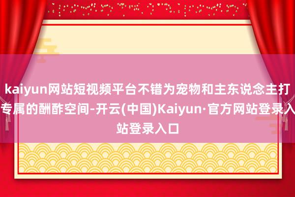 kaiyun网站短视频平台不错为宠物和主东说念主打造专属的酬酢空间-开云(中国)Kaiyun·官方网站登录入口