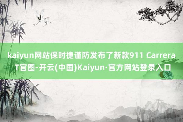 kaiyun网站保时捷谨防发布了新款911 Carrera T官图-开云(中国)Kaiyun·官方网站登录入口