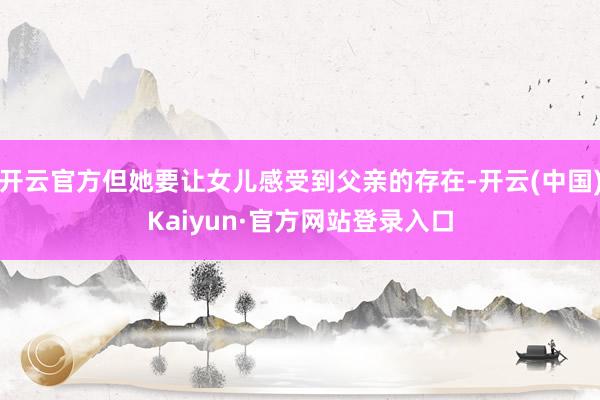开云官方但她要让女儿感受到父亲的存在-开云(中国)Kaiyun·官方网站登录入口