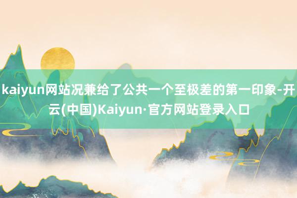 kaiyun网站况兼给了公共一个至极差的第一印象-开云(中国)Kaiyun·官方网站登录入口