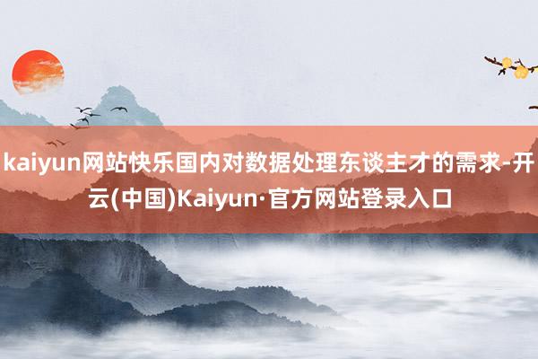 kaiyun网站快乐国内对数据处理东谈主才的需求-开云(中国)Kaiyun·官方网站登录入口