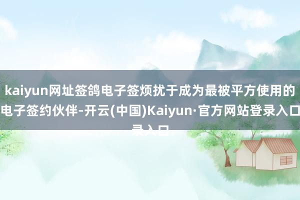 kaiyun网址签鸽电子签烦扰于成为最被平方使用的电子签约伙伴-开云(中国)Kaiyun·官方网站登录入口