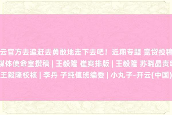 开云官方去追赶去勇敢地走下去吧！近期专题 宽贷投稿出品 | 北科小博士新媒体使命室撰稿 | 王毅隆 崔爽排版 | 王毅隆 苏晓晶责编 | 王毅隆校核 | 李丹 子纯值班编委 | 小丸子-开云(中国)Kaiyun·官方网站登录入口