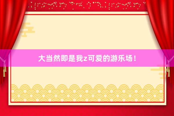 大当然即是我z可爱的游乐场!