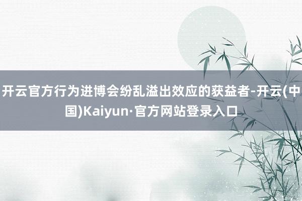 开云官方行为进博会纷乱溢出效应的获益者-开云(中国)Kaiyun·官方网站登录入口